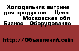 Холодильник витрина для продуктов  › Цена ­ 15 000 - Московская обл. Бизнес » Оборудование   